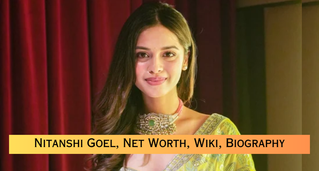 Nitanshi Goel Age, Biography, Family, Career, Net Worth In 2026